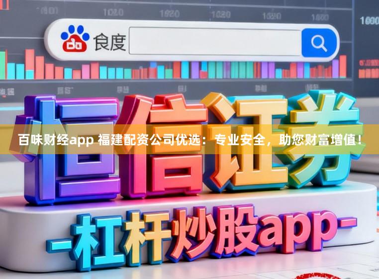 百味财经app 福建配资公司优选：专业安全，助您财富增值！