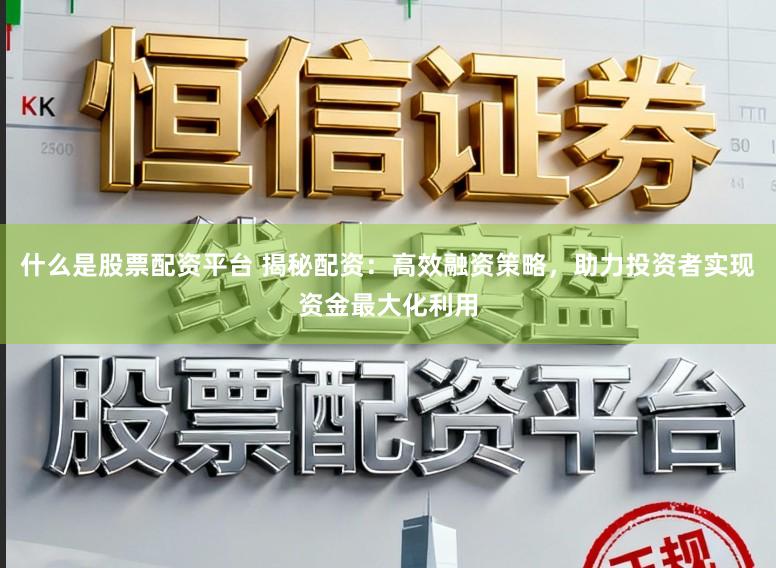 什么是股票配资平台 揭秘配资：高效融资策略，助力投资者实现资金最大化利用