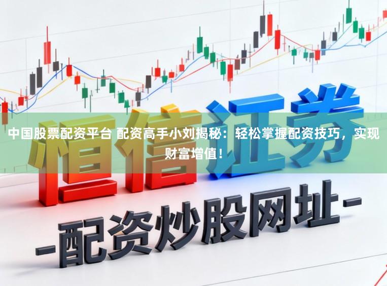 中国股票配资平台 配资高手小刘揭秘：轻松掌握配资技巧，实现财富增值！
