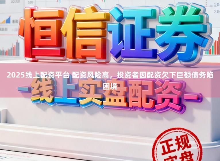 2025线上配资平台 配资风险高，投资者因配资欠下巨额债务陷困境