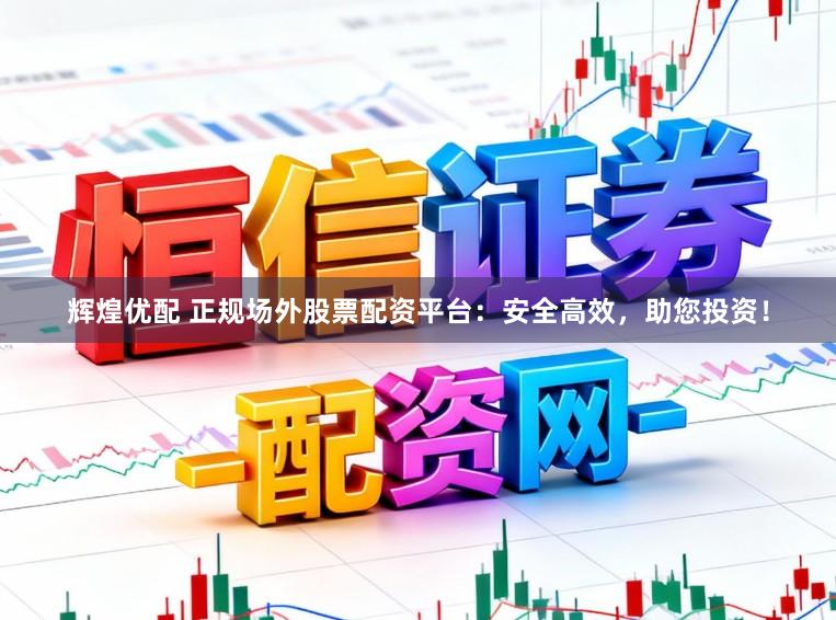 辉煌优配 正规场外股票配资平台:安全高效,助您投资!