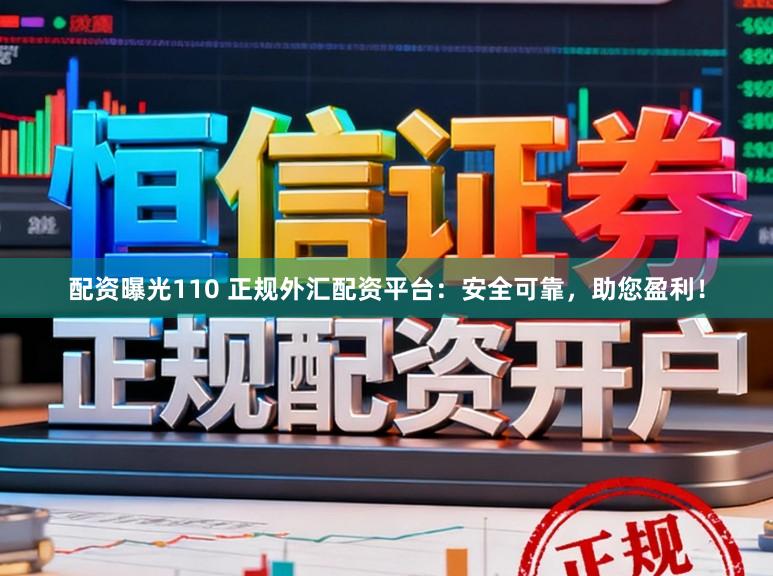 配资曝光110 正规外汇配资平台：安全可靠，助您盈利！
