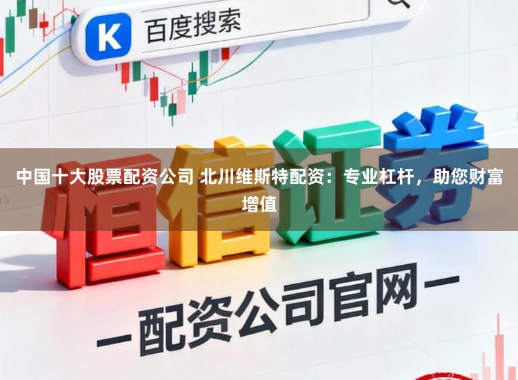 中国十大股票配资公司 北川维斯特配资:专业杠杆,助您财富增值