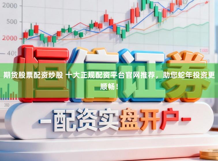 期货股票配资炒股 十大正规配资平台官网推荐，助您蛇年投资更顺畅！