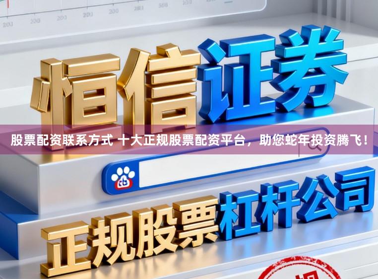股票配资联系方式 十大正规股票配资平台，助您蛇年投资腾飞！