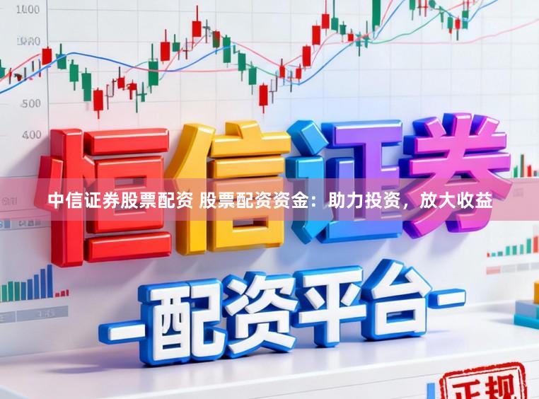 中信证券股票配资 股票配资资金：助力投资，放大收益