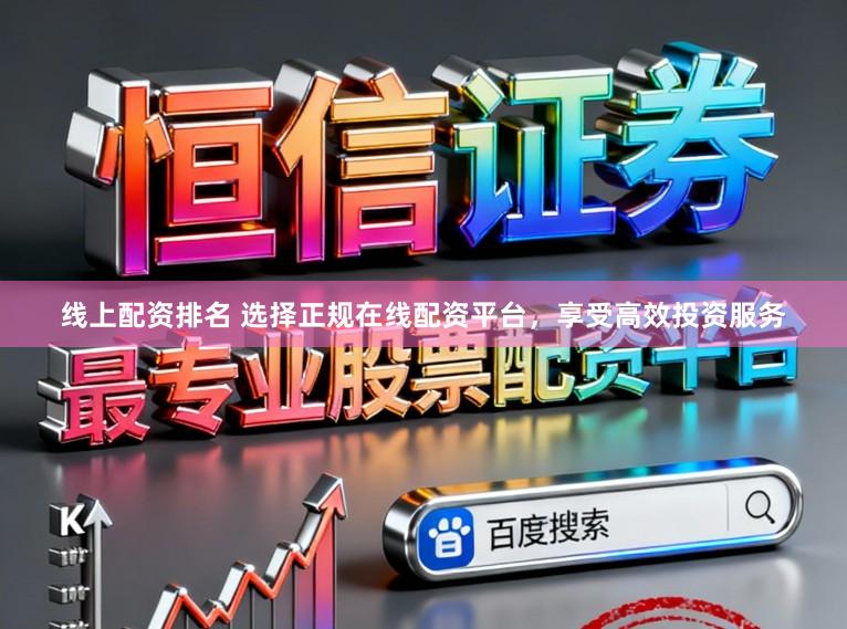 线上配资排名 选择正规在线配资平台，享受高效投资服务