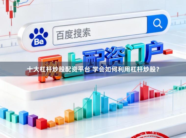 十大杠杆炒股配资平台 学会如何利用杠杆炒股?