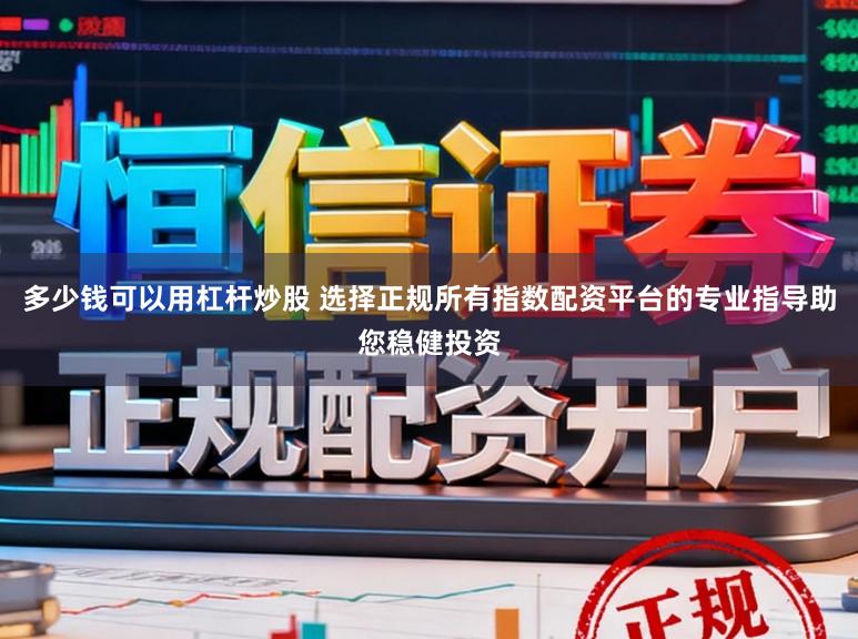 多少钱可以用杠杆炒股 选择正规所有指数配资平台的专业指导助您稳健投资