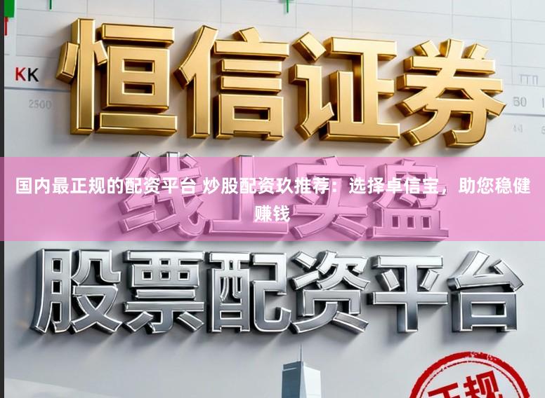 国内最正规的配资平台 炒股配资玖推荐：选择卓信宝，助您稳健赚钱