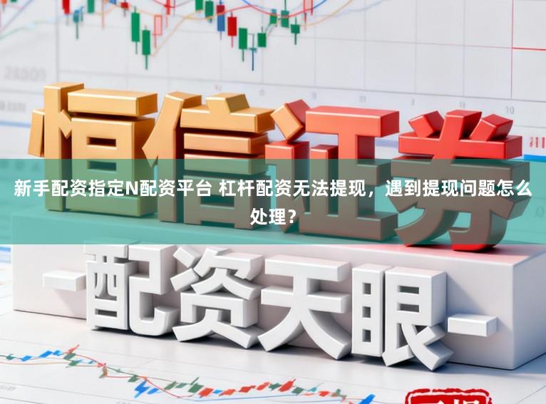 新手配资指定N配资平台 杠杆配资无法提现，遇到提现问题怎么处理？