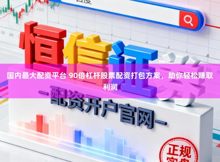 国内最大配资平台 90倍杠杆股票配资打包方案，助你轻松赚取利润
