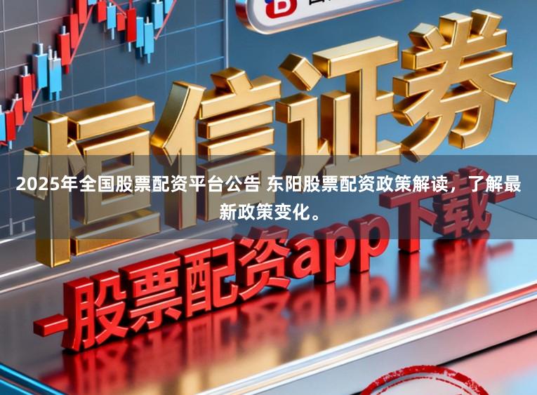 2025年全国股票配资平台公告 东阳股票配资政策解读，了解最新政策变化。