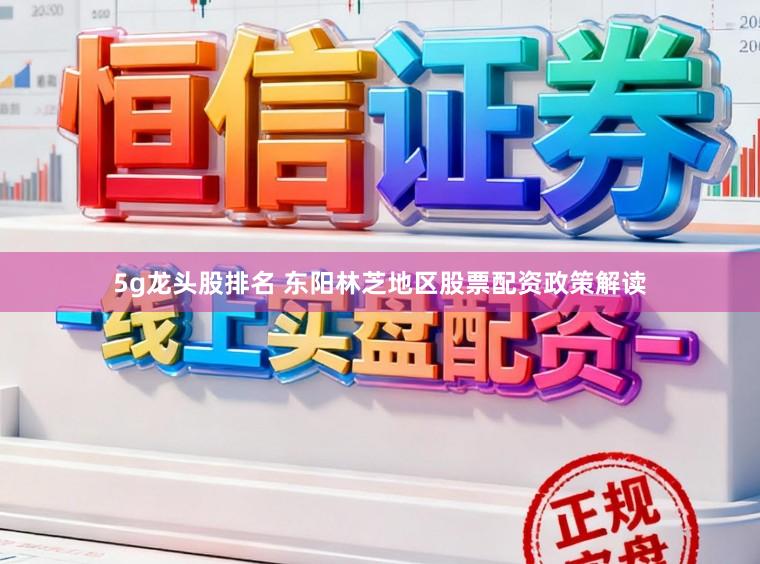 5g龙头股排名 东阳林芝地区股票配资政策解读