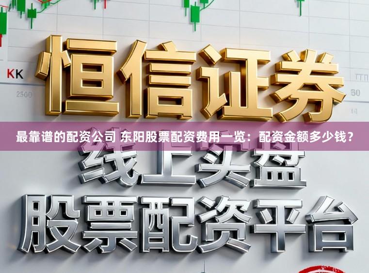 最靠谱的配资公司 东阳股票配资费用一览：配资金额多少钱？