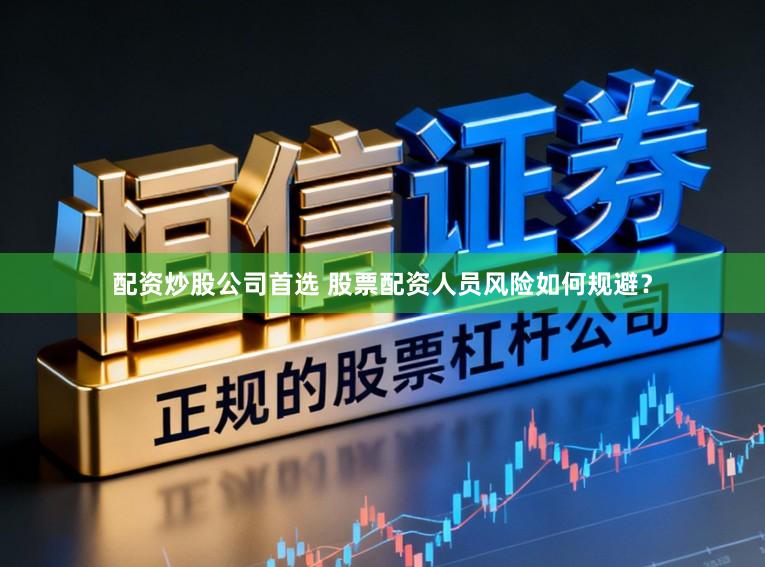 配资炒股公司首选 股票配资人员风险如何规避？