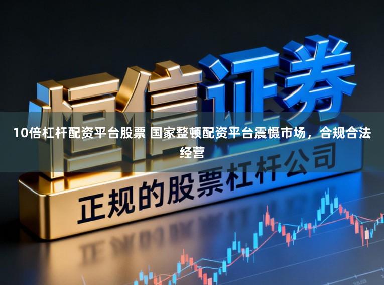 10倍杠杆配资平台股票 国家整顿配资平台震慑市场，合规合法经营