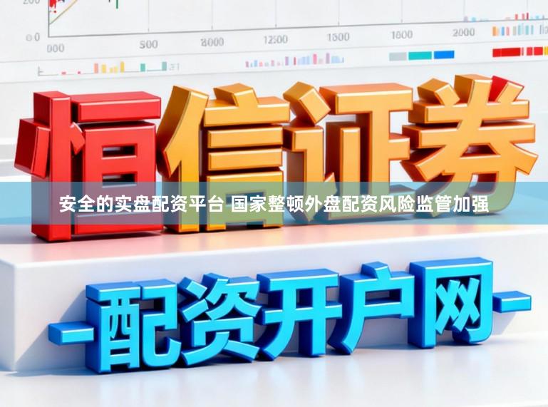 安全的实盘配资平台 国家整顿外盘配资风险监管加强