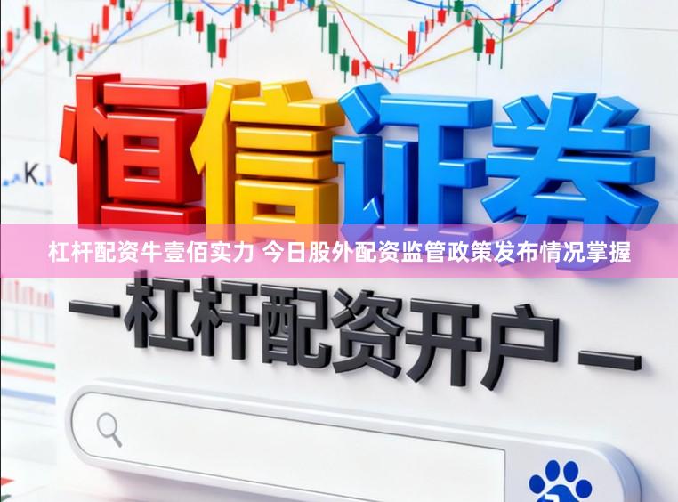 杠杆配资牛壹佰实力 今日股外配资监管政策发布情况掌握