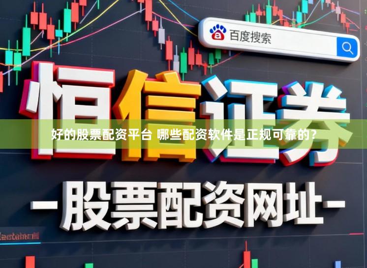 好的股票配资平台 哪些配资软件是正规可靠的？