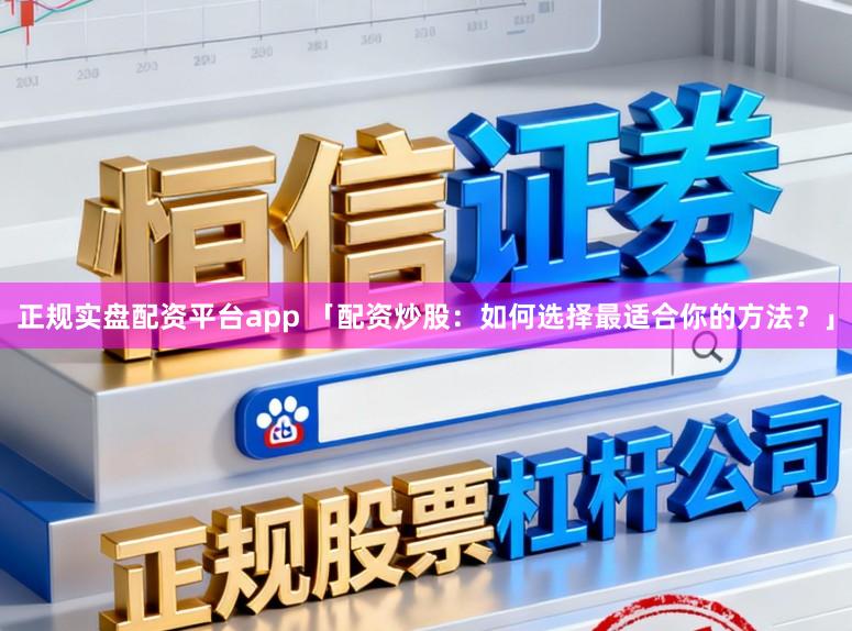 正规实盘配资平台app 「配资炒股：如何选择最适合你的方法？」