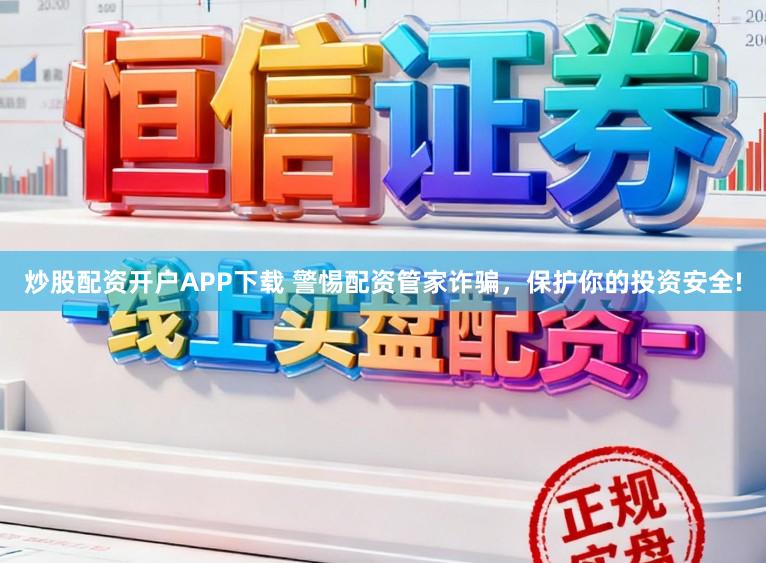 炒股配资开户APP下载 警惕配资管家诈骗，保护你的投资安全!