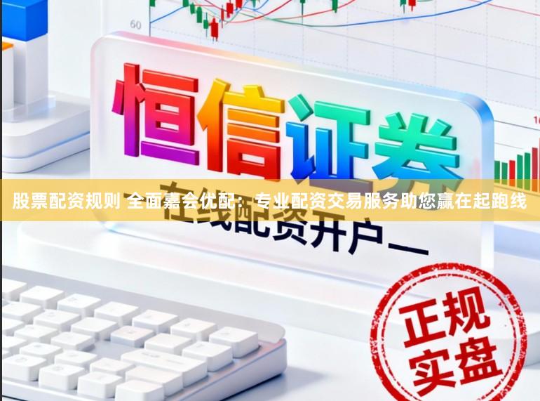 股票配资规则 全面嘉会优配：专业配资交易服务助您赢在起跑线