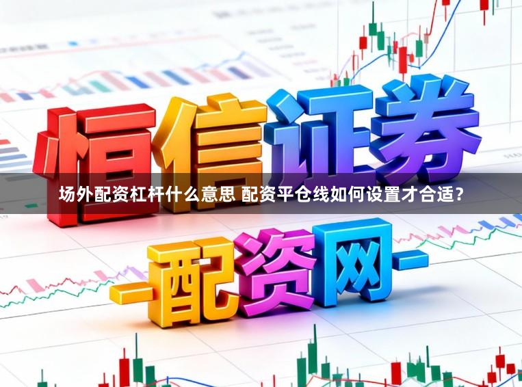 场外配资杠杆什么意思 配资平仓线如何设置才合适？