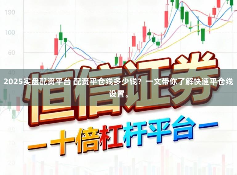2025实盘配资平台 配资平仓线多少钱？一文带你了解快速平仓线设置。