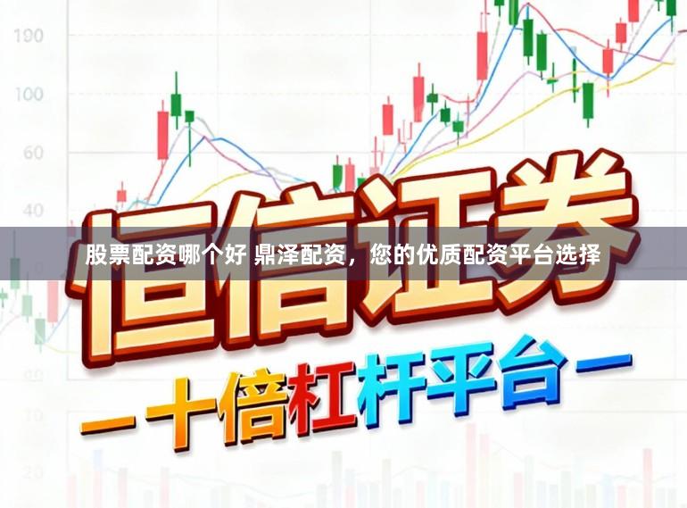 股票配资哪个好 鼎泽配资，您的优质配资平台选择