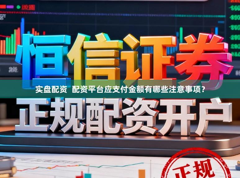 实盘配资  配资平台应支付金额有哪些注意事项？