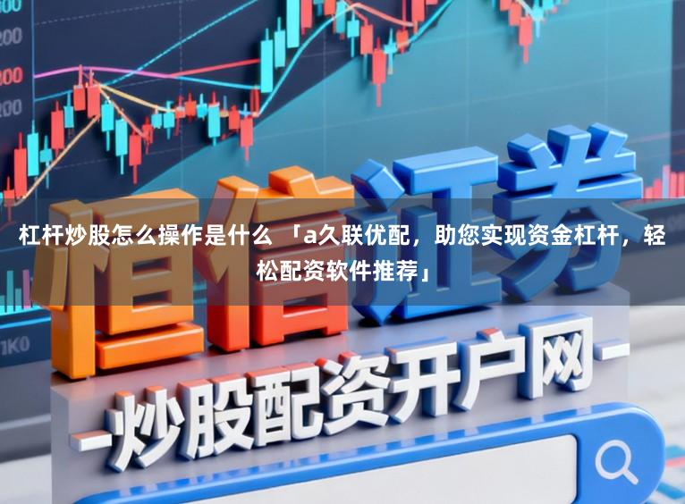杠杆炒股怎么操作是什么 「a久联优配，助您实现资金杠杆，轻松配资软件推荐」