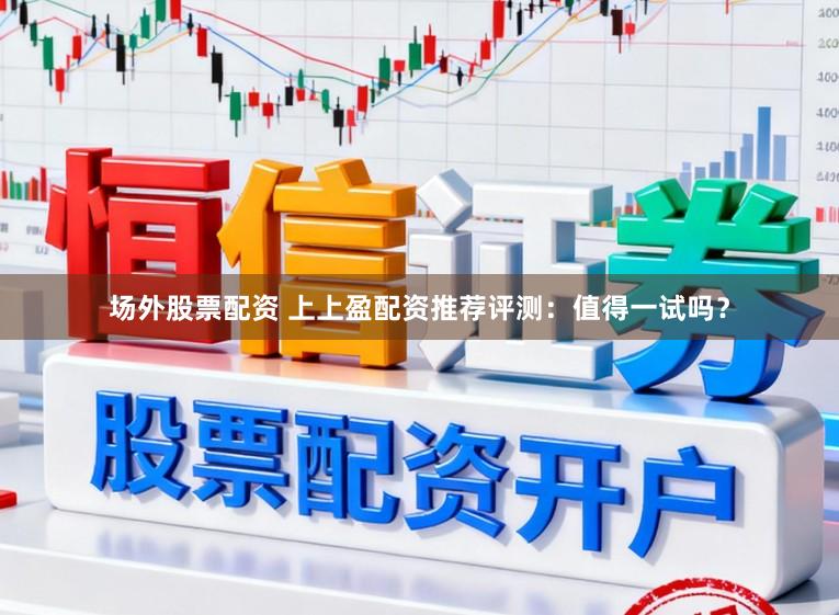 场外股票配资 上上盈配资推荐评测：值得一试吗？