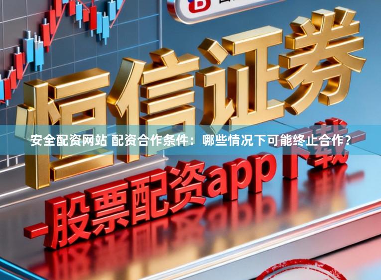 安全配资网站 配资合作条件：哪些情况下可能终止合作？