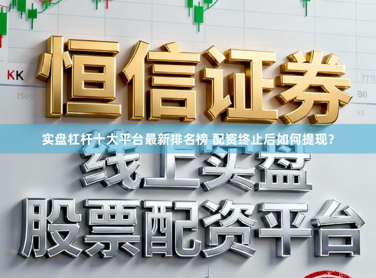 实盘杠杆十大平台最新排名榜 配资终止后如何提现？