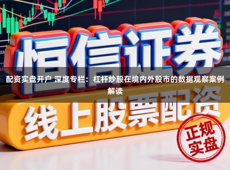 配资实盘开户 深度专栏：杠杆炒股在境内外股市的数据观察案例解读