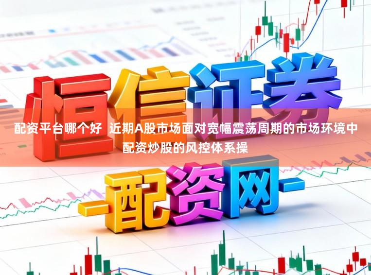 配资平台哪个好  近期A股市场面对宽幅震荡周期的市场环境中配资炒股的风控体系操