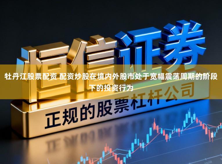牡丹江股票配资 配资炒股在境内外股市处于宽幅震荡周期的阶段下的投资行为