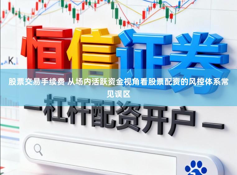 股票交易手续费 从场内活跃资金视角看股票配资的风控体系常见误区