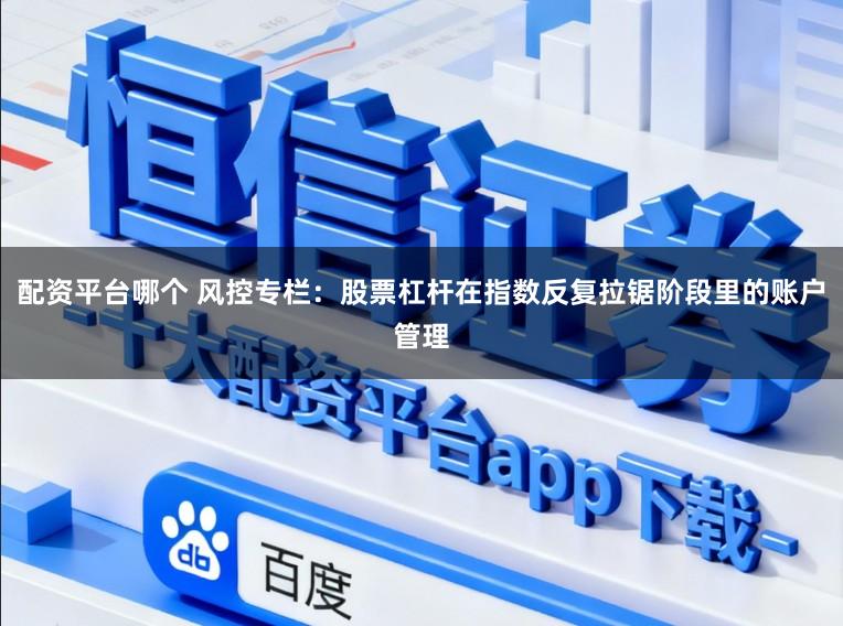 配资平台哪个 风控专栏：股票杠杆在指数反复拉锯阶段里的账户管理