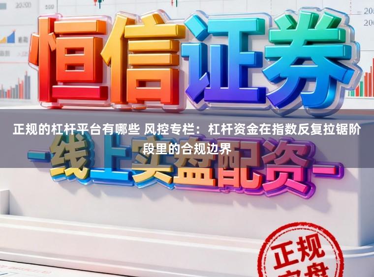 正规的杠杆平台有哪些 风控专栏：杠杆资金在指数反复拉锯阶段里的合规边界