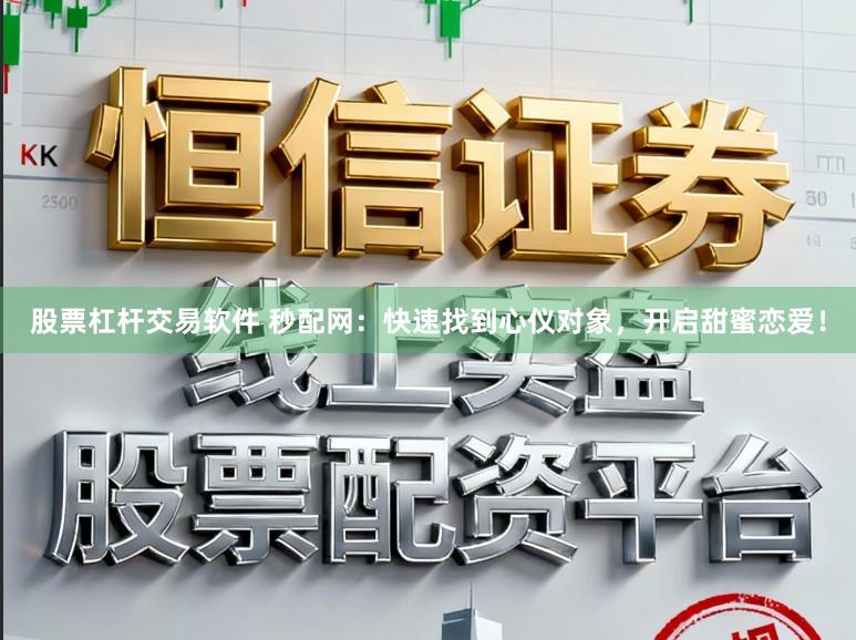 股票杠杆交易软件 秒配网：快速找到心仪对象，开启甜蜜恋爱！